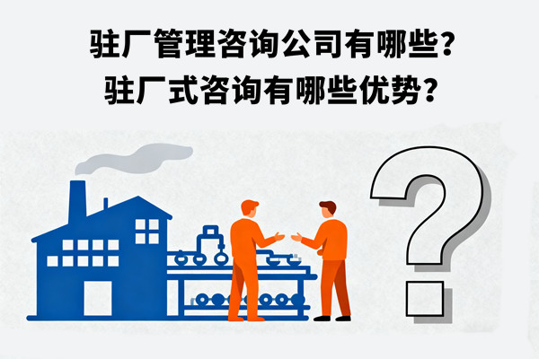 駐廠管理咨詢公司有哪些？駐廠式咨詢有哪些優(yōu)勢？