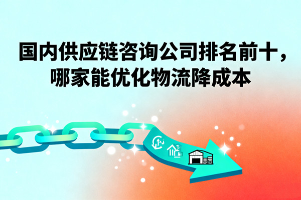 國內供應鏈咨詢公司排名前十，哪家能優(yōu)化物流降成本？
