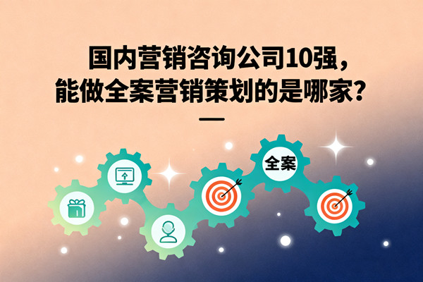 國(guó)內(nèi)營(yíng)銷咨詢公司10強(qiáng)，能做全案營(yíng)銷策劃的是哪家？