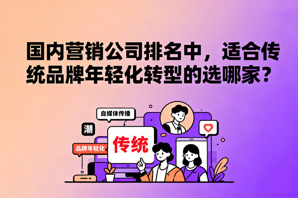 國(guó)內(nèi)營(yíng)銷公司排名中，適合傳統(tǒng)品牌年輕化轉(zhuǎn)型的選哪家？