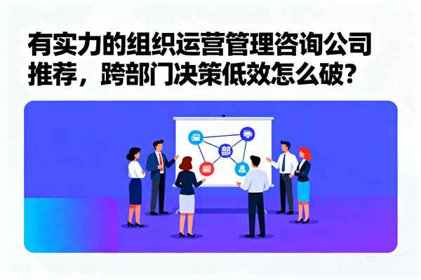 有實(shí)力的組織運(yùn)營管理咨詢公司推薦，跨部門決策低效怎么破？