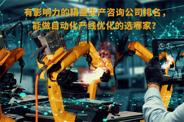 有影響力的精益生產(chǎn)咨詢(xún)公司排名，能做自動(dòng)化產(chǎn)線(xiàn)優(yōu)化的選哪家？