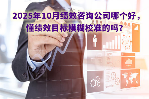 2025年10月績效咨詢公司哪個好，懂績效目標(biāo)模糊校準(zhǔn)的嗎？